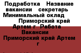 Подработка › Название вакансии ­ секретарь › Минимальный оклад ­ 27 000 - Приморский край, Артем г. Работа » Вакансии   . Приморский край,Артем г.